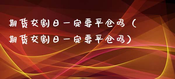 期货交割日一定要平仓吗(期货交割日一定要平仓吗)_原油期货_第1张_期货投资网 期货交割日一定要平仓吗(期货交割日一定要平仓吗)_https://www.cqckcrrc.com_原油期货_第1张