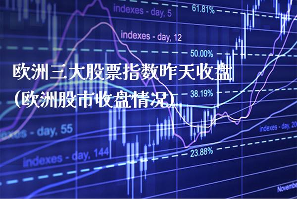 欧洲三大股票指数昨天收盘(欧洲股市收盘情况)_原油期货_第1张_期货投资网 欧洲三大股票指数昨天收盘(欧洲股市收盘情况)_https://www.cqckcrrc.com_原油期货_第1张