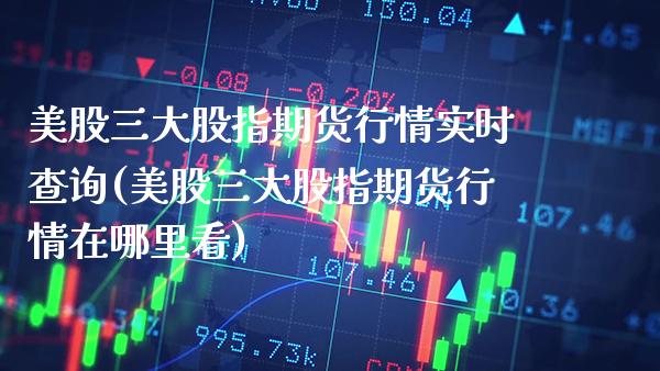 美股三大股指期货行情实时查询(美股三大股指期货行情在哪里看)_原油期货_第1张_期货投资网 美股三大股指期货行情实时查询(美股三大股指期货行情在哪里看)_https://www.cqckcrrc.com_原油期货_第1张
