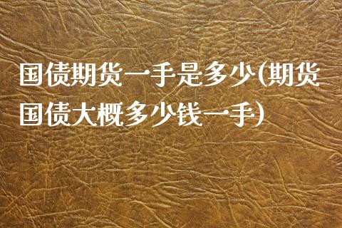 国债期货一手是多少(期货国债大概多少钱一手)_原油期货_第1张_期货投资网 国债期货一手是多少(期货国债大概多少钱一手)_https://www.cqckcrrc.com_原油期货_第1张