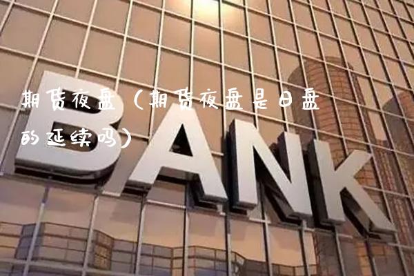 期货夜盘（期货夜盘是日盘的延续吗）_https://www.cqckcrrc.com_期货理财_第1张