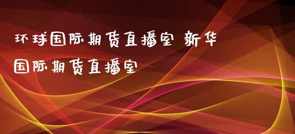 环球国际期货直播室 新**际期货直播室_https://www.cqckcrrc.com_纳指直播_第1张