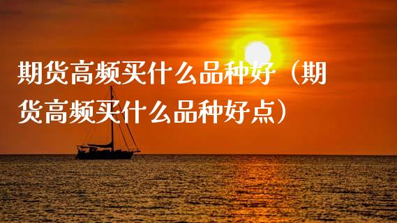 期货高频买什么品种好(期货高频买什么品种好点)_理财百科_第1张_期货投资网 期货高频买什么品种好(期货高频买什么品种好点)_https://www.cqckcrrc.com_理财百科_第1张