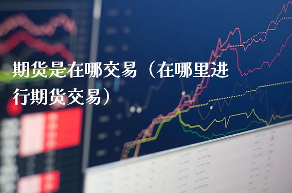 期货是在哪交易（在哪里进行期货交易）_https://www.cqckcrrc.com_原油期货_第1张