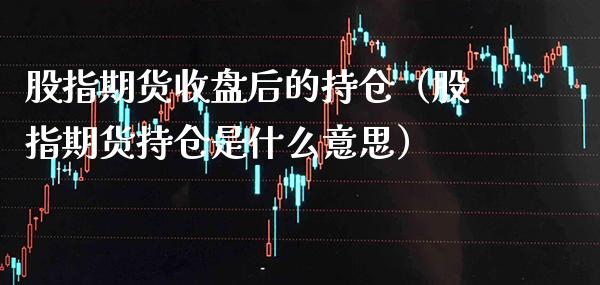 股指期货收盘后的持仓(股指期货持仓是什么意思)_纳指直播_第1张_期货投资网 股指期货收盘后的持仓(股指期货持仓是什么意思)_https://www.cqckcrrc.com_纳指直播_第1张