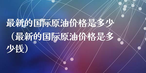 最新的国际原油价格是多少(最新的国际原油价格是多少钱)_恒生指数_第1张_期货投资网 最新的国际原油价格是多少(最新的国际原油价格是多少钱)_https://www.cqckcrrc.com_恒生指数_第1张