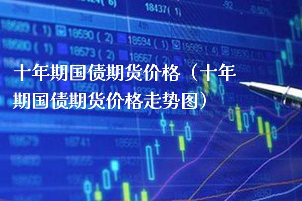 十年期国债期货价格（十年期国债期货价格走势图）_https://www.cqckcrrc.com_道指直播_第1张