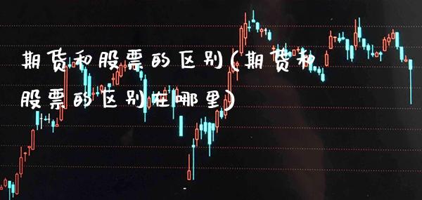 期货和股票的区别(期货和股票的区别在哪里)_原油期货_第1张_期货投资网 期货和股票的区别(期货和股票的区别在哪里)_https://www.cqckcrrc.com_原油期货_第1张