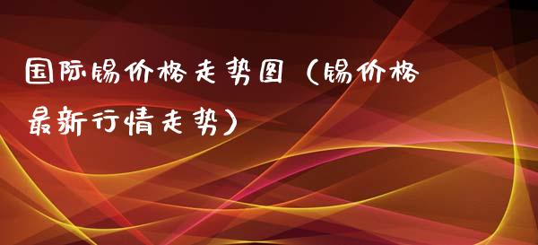 国际锡价格走势图（锡价格最新行情走势）_https://www.cqckcrrc.com_纳指直播_第1张