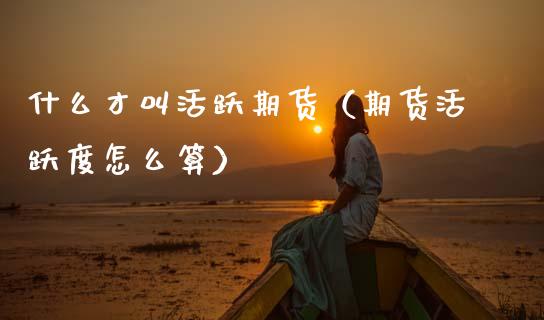 什么才叫活跃期货(期货活跃度怎么算)_期货理财_第1张_期货投资网 什么才叫活跃期货(期货活跃度怎么算)_https://www.cqckcrrc.com_期货理财_第1张