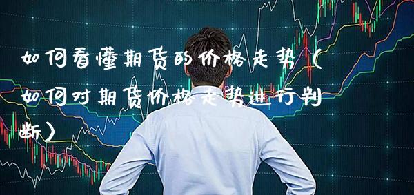 如何看懂期货的价格走势（如何对期货价格走势进行判断）_https://www.cqckcrrc.com_道指直播_第1张