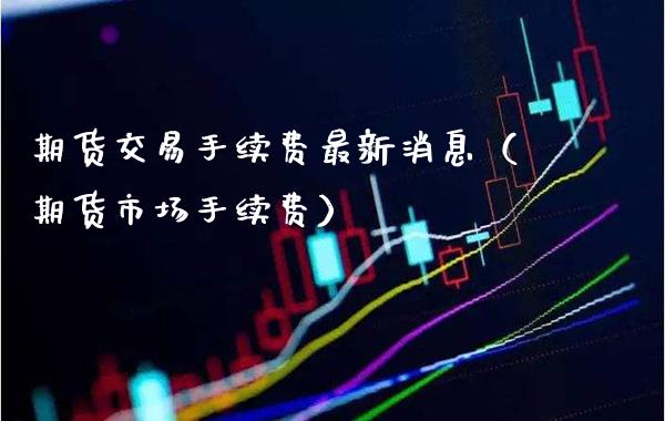 期货交易手续费最新消息（期货市场手续费）_https://www.cqckcrrc.com_黄金期货_第1张