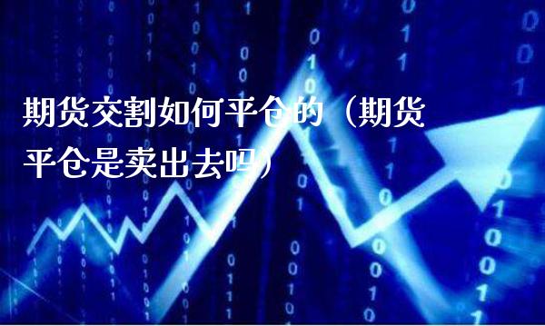 期货交割如**仓的(期货平仓是卖出去吗)_纳指直播_第1张_期货投资网 期货交割如**仓的(期货平仓是卖出去吗)_https://www.cqckcrrc.com_纳指直播_第1张