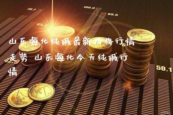 山东海化纯碱最新价格行情走势 山东海化今天纯碱行情_纳指直播_第1张_期货投资网 山东海化纯碱最新价格行情走势 山东海化今天纯碱行情_https://www.cqckcrrc.com_纳指直播_第1张