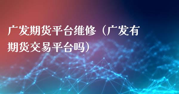 广发期货平台维修(广发有期货交易平台吗)_股票理财_第1张_期货投资网 广发期货平台维修(广发有期货交易平台吗)_https://www.cqckcrrc.com_股票理财_第1张