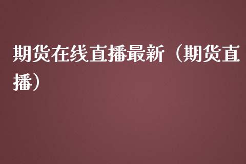 期货在线直播最新(期货直播)_国际期货_第1张_期货投资网 期货在线直播最新(期货直播)_https://www.cqckcrrc.com_国际期货_第1张