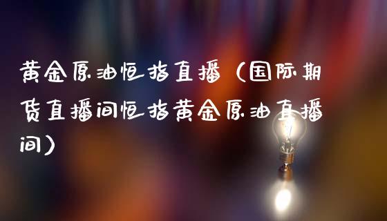 黄金原油恒指直播（国际期货直播间恒指黄金原油直播间）_https://www.cqckcrrc.com_恒生指数_第1张