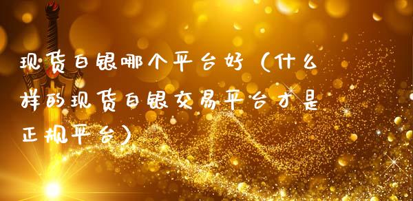 现货白银哪个平台好（什么样的现货白银交易平台才是正规平台）_https://www.cqckcrrc.com_黄金期货_第1张