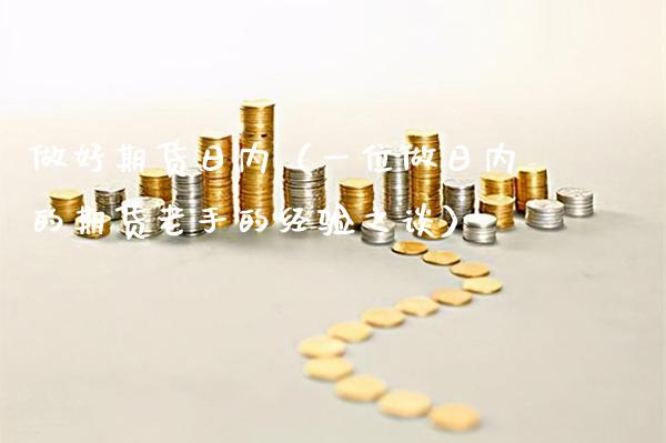 做好期货日内(一位做日内的期货老手的经验之谈)_黄金期货_第1张_期货投资网 做好期货日内(一位做日内的期货老手的经验之谈)_https://www.cqckcrrc.com_黄金期货_第1张