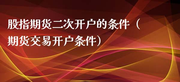 股指期货二次开户的条件(期货交易开户条件)_恒生指数_第1张_期货投资网 股指期货二次开户的条件(期货交易开户条件)_https://www.cqckcrrc.com_恒生指数_第1张