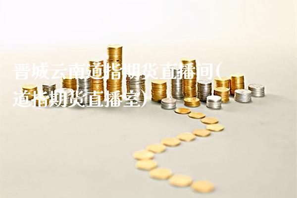 晋城云南道指期货直播间(道指期货直播室)_https://www.cqckcrrc.com_原油期货_第1张