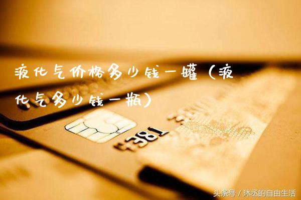 液化气价格多少钱一罐（液化气多少钱一瓶）_https://www.cqckcrrc.com_黄金期货_第1张
