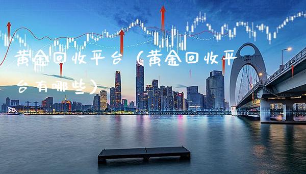 黄金回收平台(黄金回收平台有哪些)_黄金期货_第1张_期货投资网 黄金回收平台(黄金回收平台有哪些)_https://www.cqckcrrc.com_黄金期货_第1张