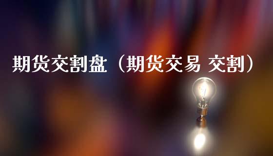 期货交割盘(期货交易 交割)_期货品种_第1张_期货投资网 期货交割盘(期货交易 交割)_https://www.cqckcrrc.com_期货品种_第1张