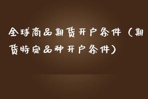 全球商品期货开户条件（期货特定品种开户条件）_https://www.cqckcrrc.com_恒生指数_第1张