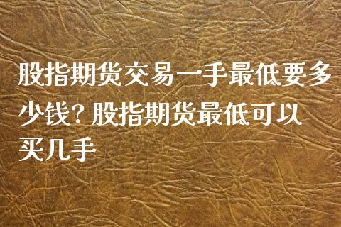 股指期货交易一手最低要多少钱? 股指期货最低可以买几手_https://www.cqckcrrc.com_原油期货_第1张