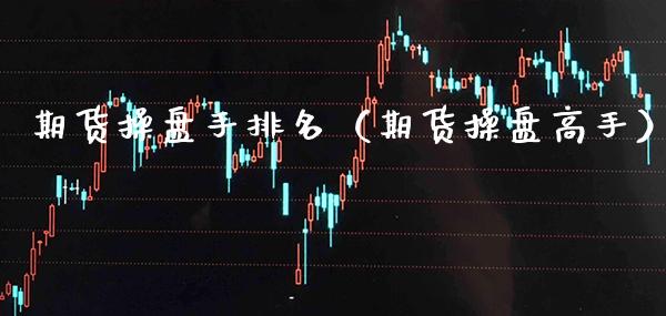 期货操盘手排名（期货操盘高手）_https://www.cqckcrrc.com_纳指直播_第1张