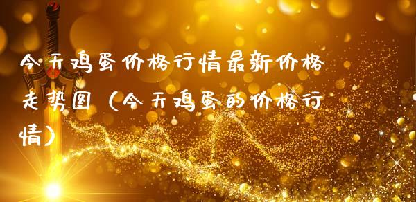 今天鸡蛋价格行情最新价格走势图（今天鸡蛋的价格行情）_https://www.cqckcrrc.com_原油期货_第1张