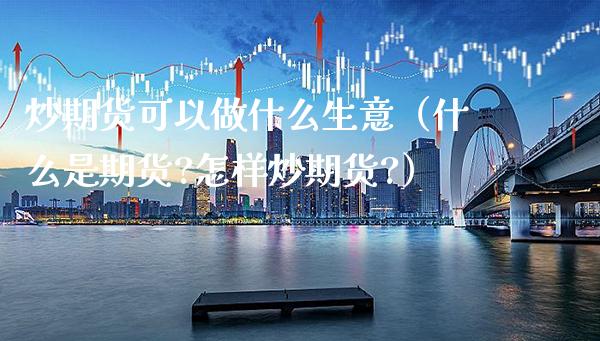 炒期货可以做什么生意（什么是期货?怎样炒期货?）_https://www.cqckcrrc.com_期货品种_第1张