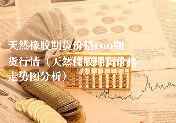 天然橡胶期货价格ruo期货行情（天然橡胶期货价格走势图分析）_https://www.cqckcrrc.com_纳指直播_第1张