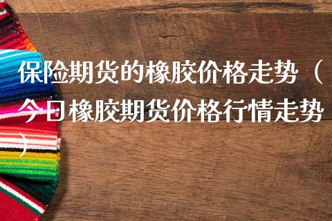 保险期货的橡胶价格走势(今日橡胶期货价格行情走势)_期货开户_第1张_期货投资网 保险期货的橡胶价格走势(今日橡胶期货价格行情走势)_https://www.cqckcrrc.com_期货开户_第1张