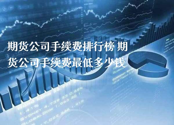 期货公司手续费排行榜 期货公司手续费最低多少钱_https://www.cqckcrrc.com_原油期货_第1张