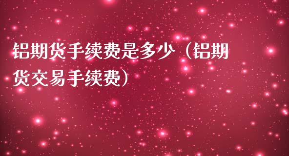 铝期货手续费是多少（铝期货交易手续费）_https://www.cqckcrrc.com_道指直播_第1张