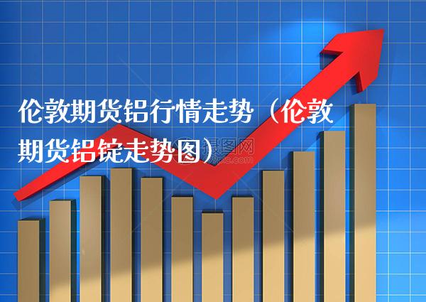 伦敦期货铝行情走势（伦敦期货铝锭走势图）_https://www.cqckcrrc.com_原油期货_第1张