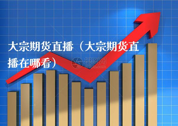 大宗期货直播(大宗期货直播在哪看)_国际期货_第1张_期货投资网 大宗期货直播(大宗期货直播在哪看)_https://www.cqckcrrc.com_国际期货_第1张