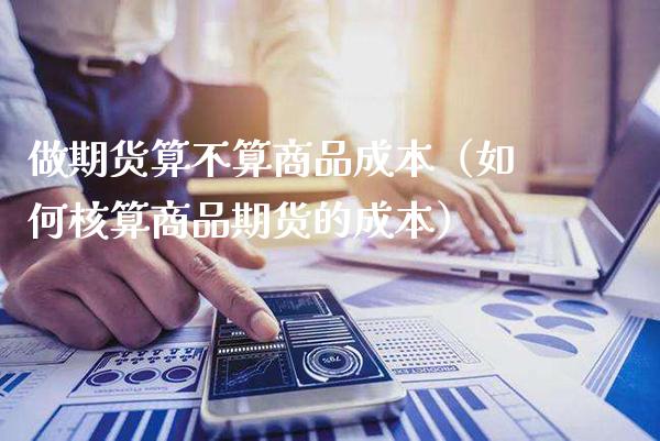 做期货算不算商品成本(如何核算商品期货的成本)_基金理财_第1张_期货投资网 做期货算不算商品成本(如何核算商品期货的成本)_https://www.cqckcrrc.com_基金理财_第1张