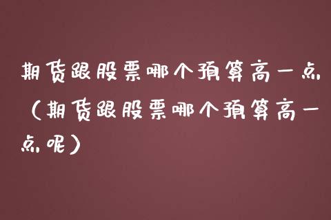 期货跟股票哪个预算高一点（期货跟股票哪个预算高一点呢）_https://www.cqckcrrc.com_纳指直播_第1张