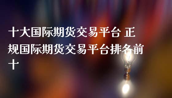 十大国际期货交易平台 正规国际期货交易平台排名前十_https://www.cqckcrrc.com_恒生指数_第1张