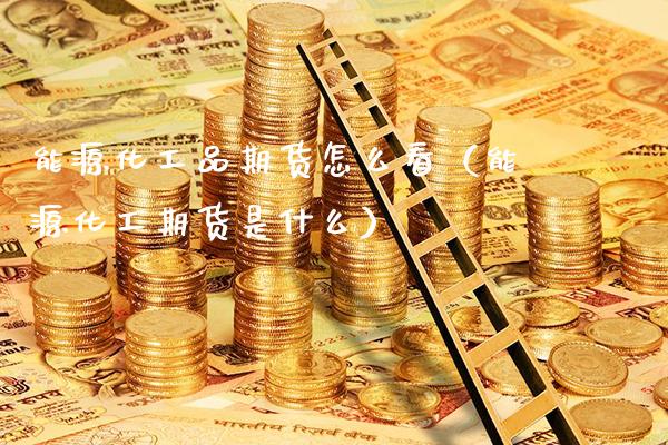 能源化工品期货怎么看(能源化工期货是什么)_财经要闻_第1张_期货投资网 能源化工品期货怎么看(能源化工期货是什么)_https://www.cqckcrrc.com_财经要闻_第1张