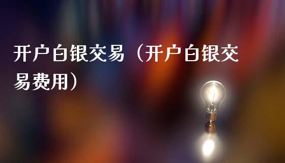 开户白银交易（开户白银交易费用）_https://www.cqckcrrc.com_纳指直播_第1张