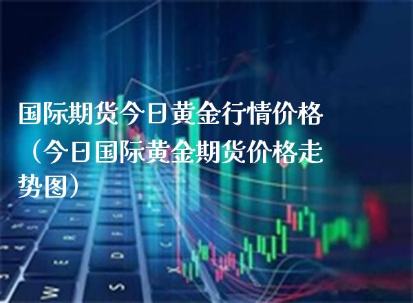 国际期货今日黄金行情价格(今日国际黄金期货价格走势图)_期货理财_第1张_期货投资网 国际期货今日黄金行情价格(今日国际黄金期货价格走势图)_https://www.cqckcrrc.com_期货理财_第1张