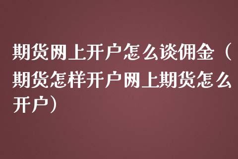 期货网上开户怎么谈佣金（期货怎样开户网上期货怎么开户）_https://www.cqckcrrc.com_恒生指数_第1张