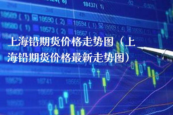 上海铅期货价格走势图(上海铅期货价格最新走势图)_纳指直播_第1张_期货投资网 上海铅期货价格走势图(上海铅期货价格最新走势图)_https://www.cqckcrrc.com_纳指直播_第1张
