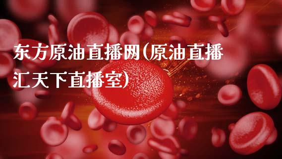 东方原油直播网(原油直播汇天下直播室)_https://www.cqckcrrc.com_原油期货_第1张