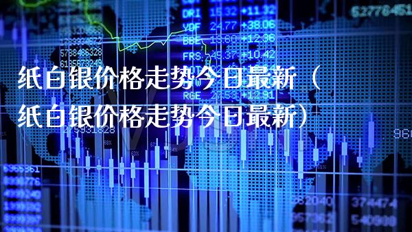 纸白银价格走势今日最新（纸白银价格走势今日最新）_https://www.cqckcrrc.com_道指直播_第1张