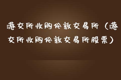 港交所收购伦敦交易所（港交所收购伦敦交易所股票）_https://www.cqckcrrc.com_道指直播_第1张